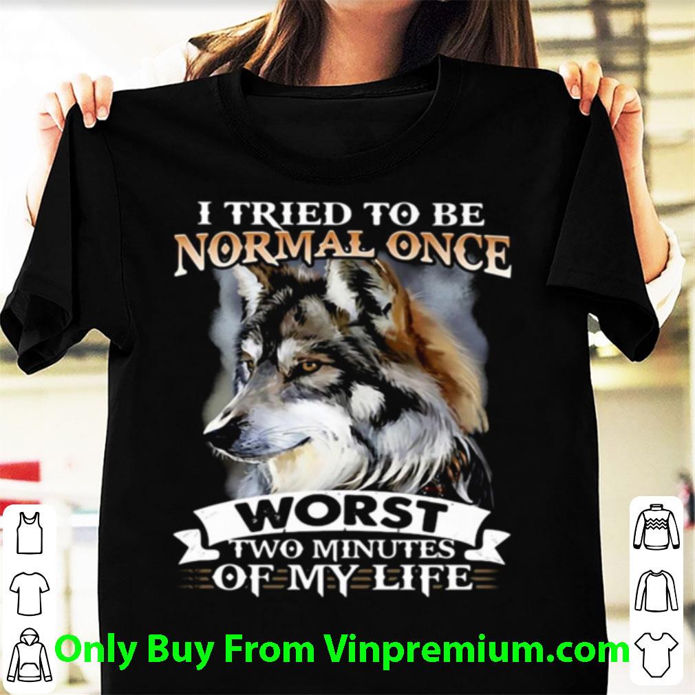 Nice I Tried To Be Normal Once Worst Two Minutes Of My Life Wolf shirt 7