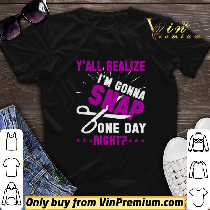 Y'all Realize I'm Gonna Snap One Day Right shirt sweater 7