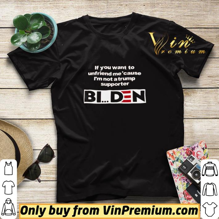 Pretty If you want to unfriend me ’cause I’m not a Trump supporter Biden shirt sweater