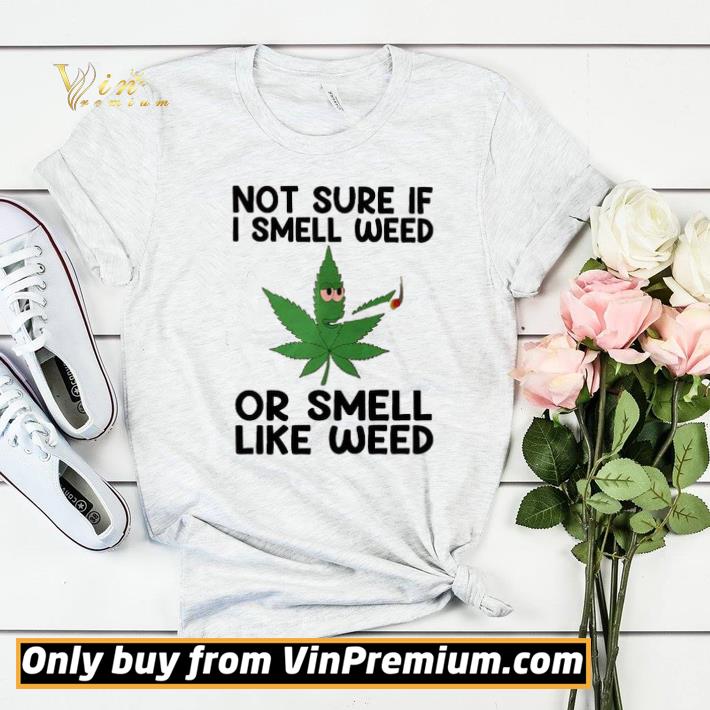Not Sure If I Smell Weed Or Smell Like Weed shirt sweater