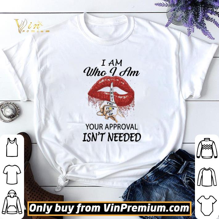 I Am Who I Am Shut The Fuck Up Your Approval Isn't Needed shirt sweater 6