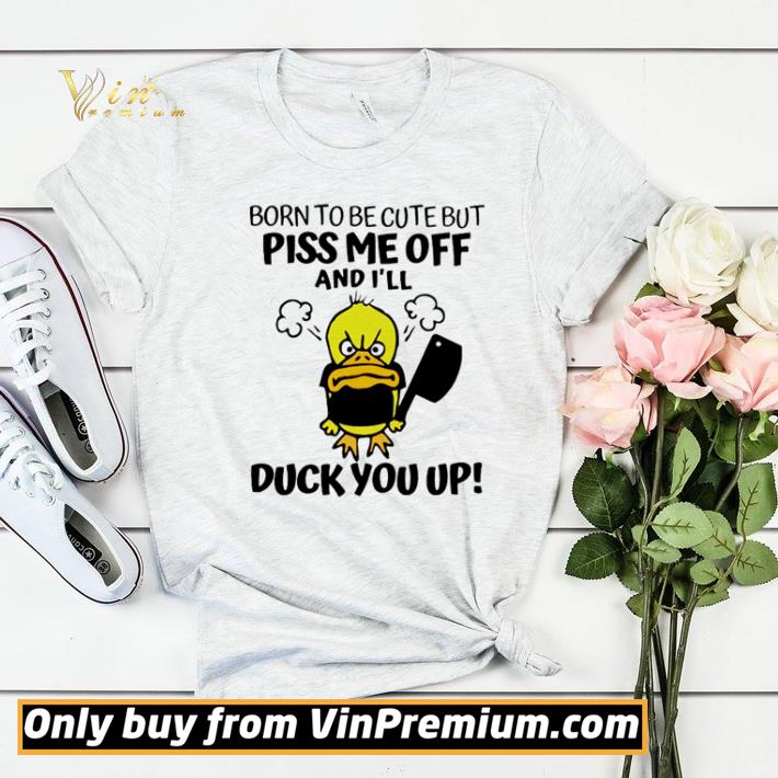 Born to be cute but piss me off and I’ll duck you up shirt sweater