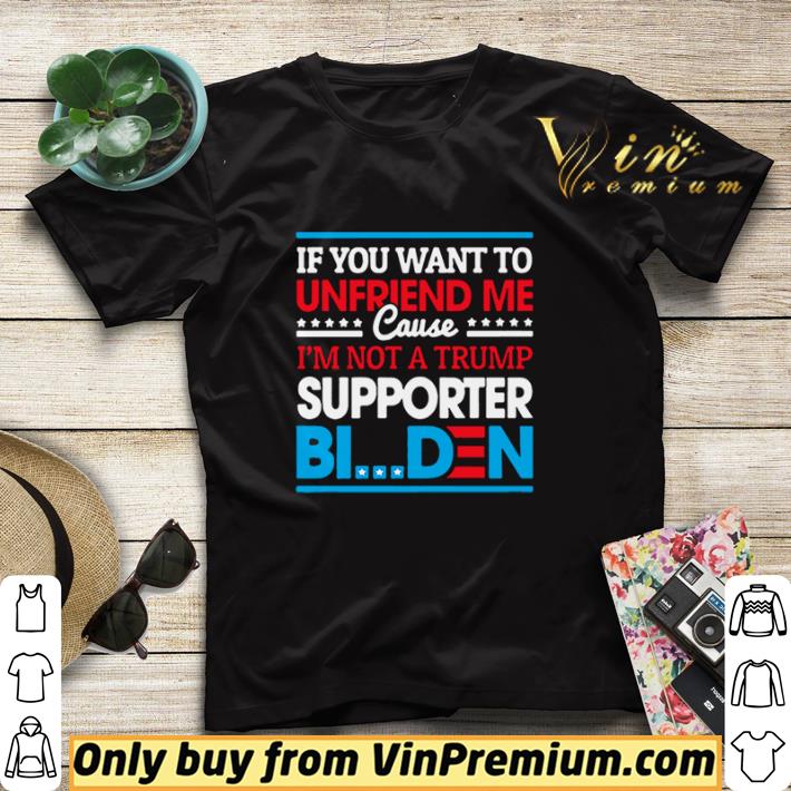 If You Want to Unfriend Me Cause Not Trump Supporter I Support Joe Biden Biden Harris 2020 shirt sweater