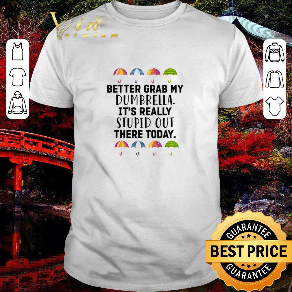 Awesome Better Grab My Dumbrella It’s Really Stupid Out There Today shirt 6