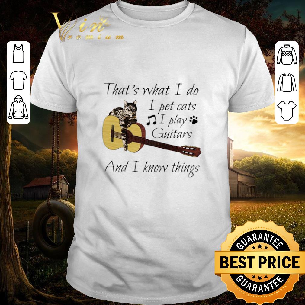 Nice That’s What I Do I Pet Cats I Play Guitars And I Know Things shirt 7
