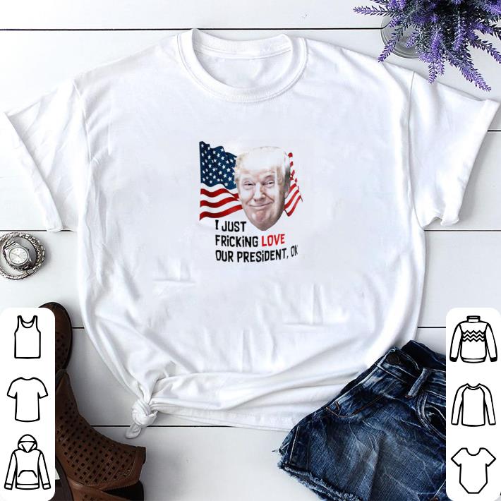 Top Trump American I Just Fricking Love Our President Ok shirt sweater 7 Top Trump American I Just Fricking Love Our President Ok shirt sweater
