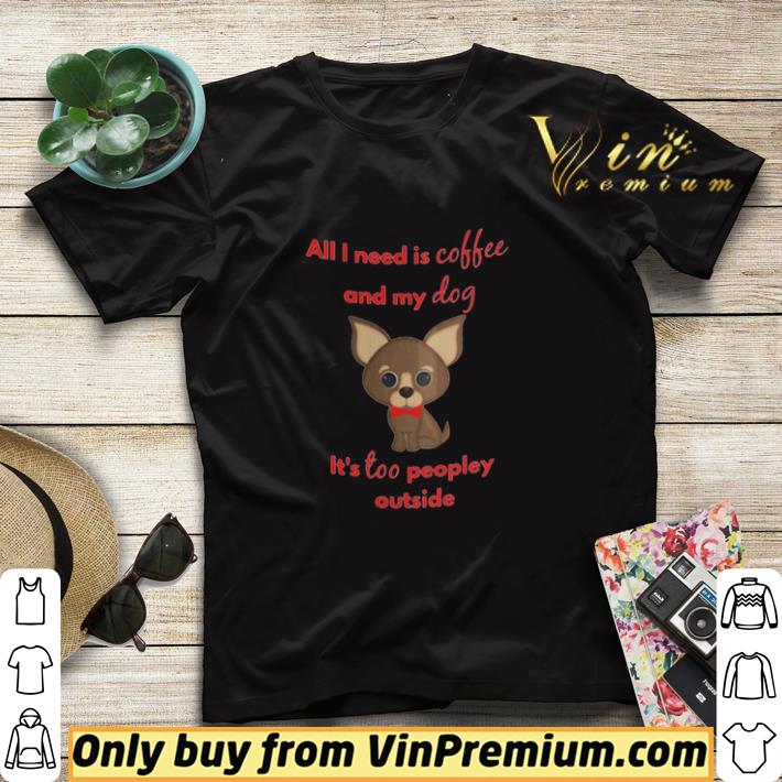 All I Need Is Coffee And My Dog Its Too Peopley Outside shirt sweater 7 All I Need Is Coffee And My Dog Its Too Peopley Outside shirt sweater