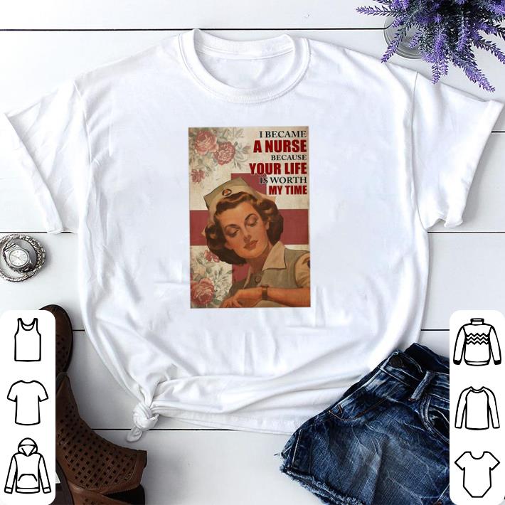Nice I Became A Nurse Because Your Life Is Worth My Time shirt sweater