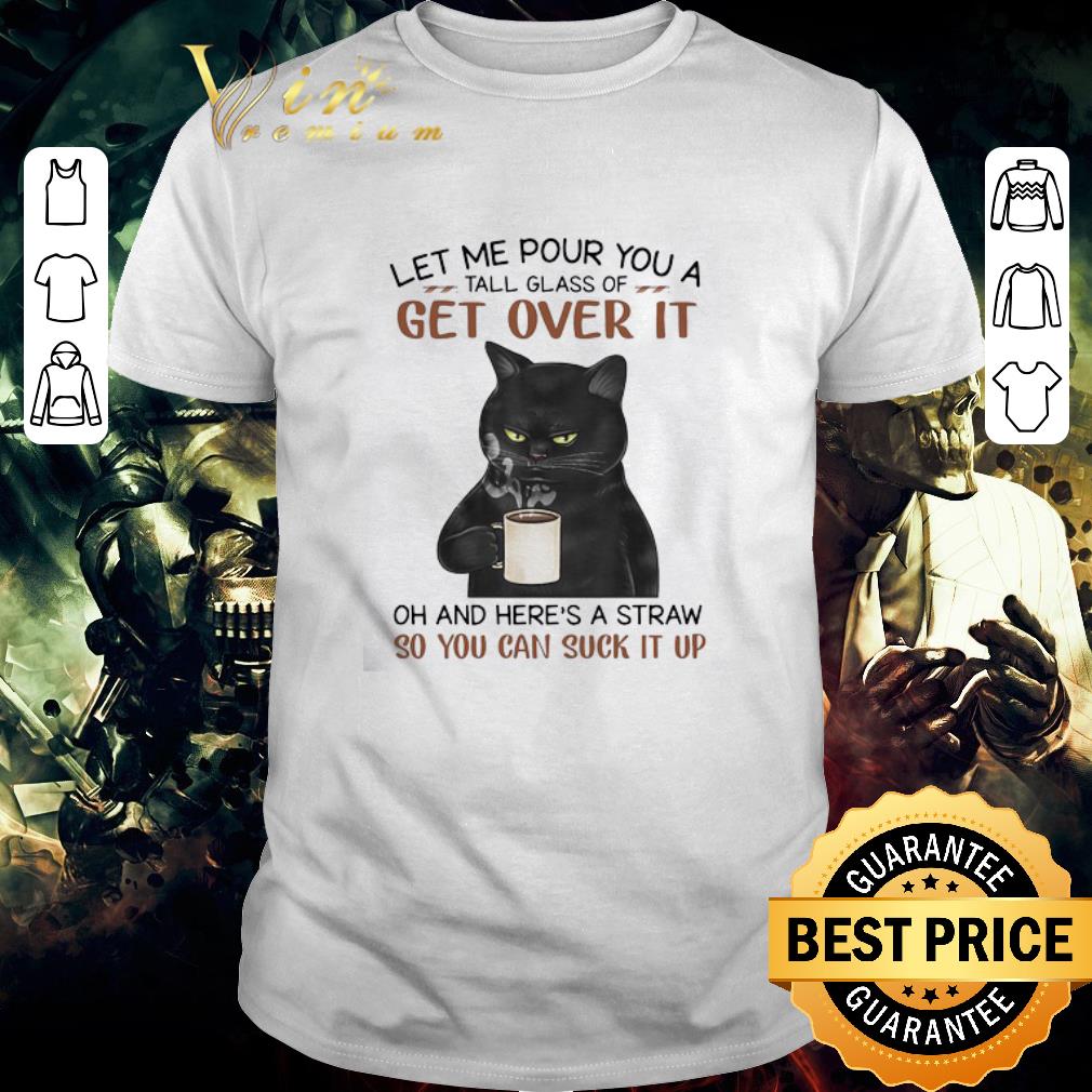 Nice Black Cat Let Me Pour You A Tall Glass Of Get Over It So You Can Suck It Up shirt 7