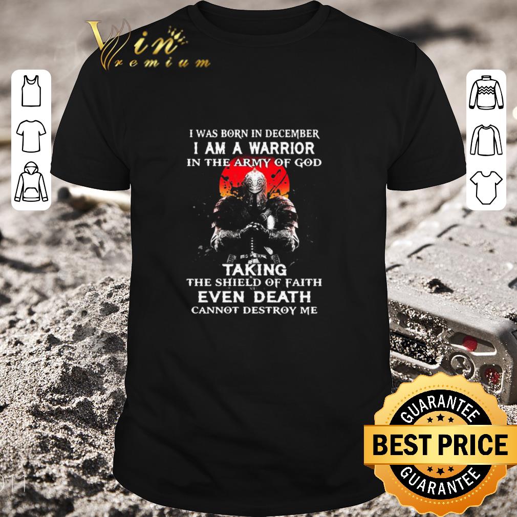 Top I Was Born In December I Am A Warrior In The Army Of God Taking The Shield Of Faith Even Death Cannot Destroy Me shirt 6