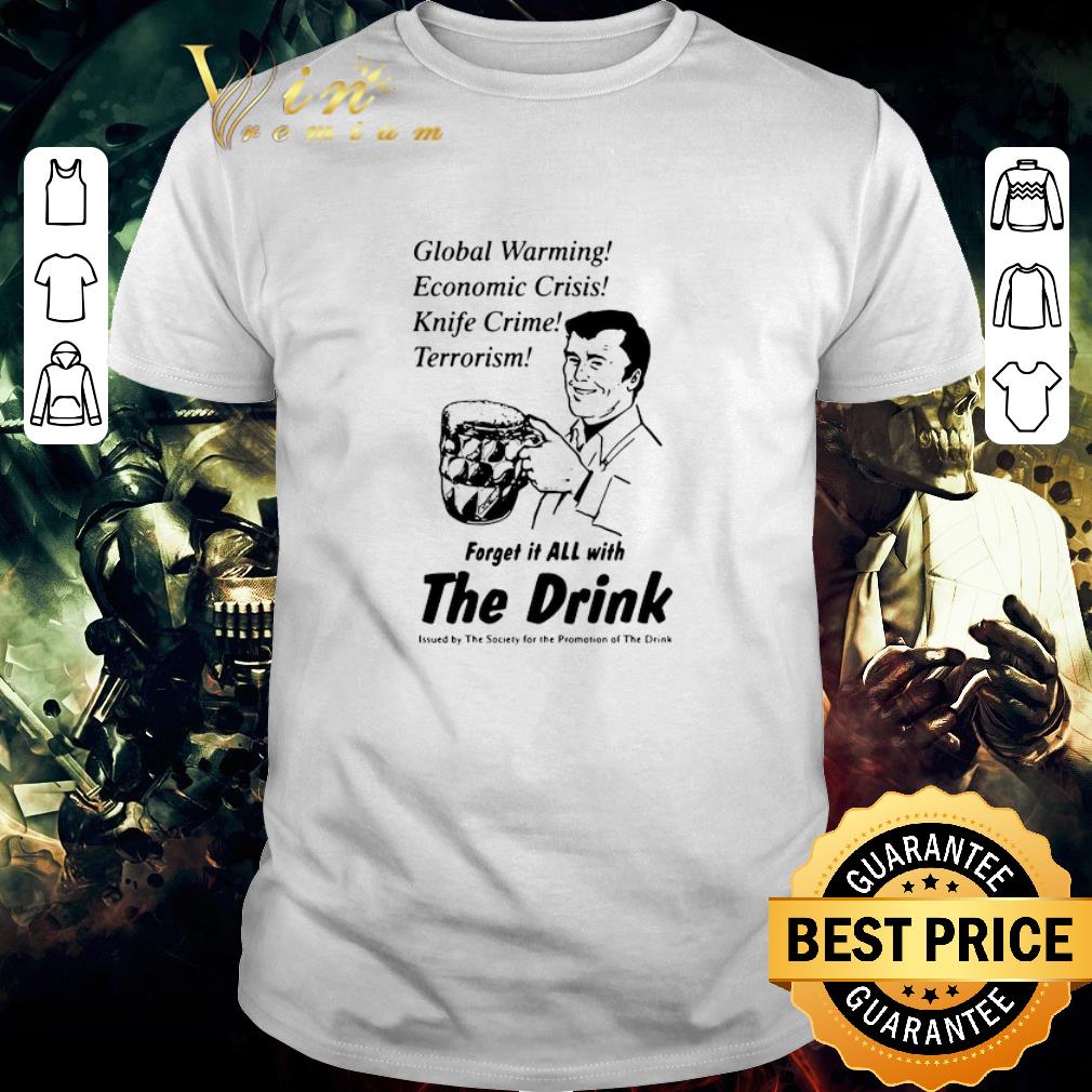 Awesome Global Warming Economic Crisis Knife Crime Terrorism Forget It All With The Drink shirt 7