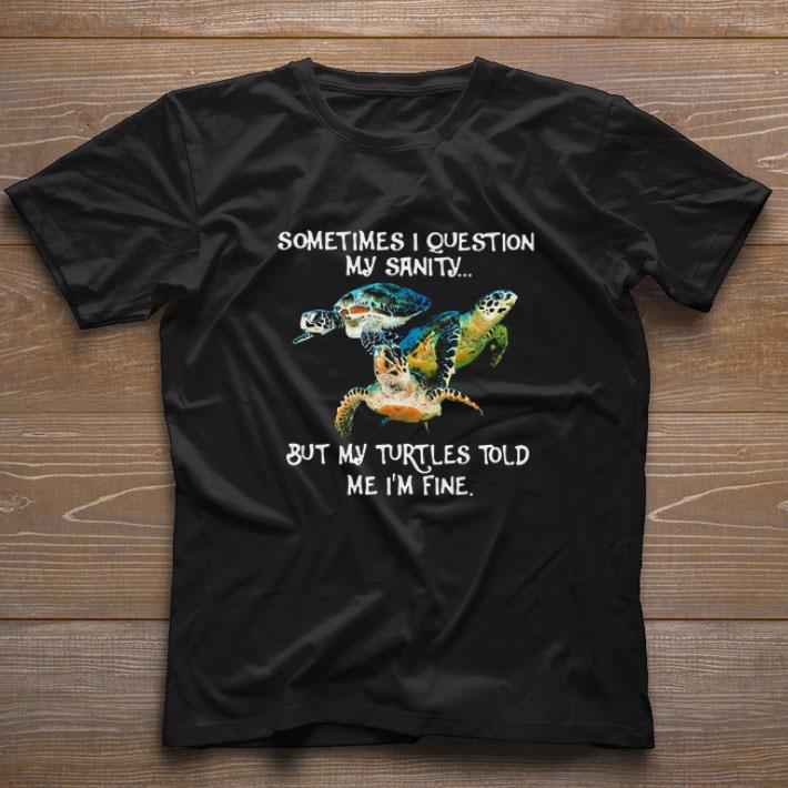 Funny Sometimes I Question My Sanity But My Turtles Told Me I’m Fine shirt 7