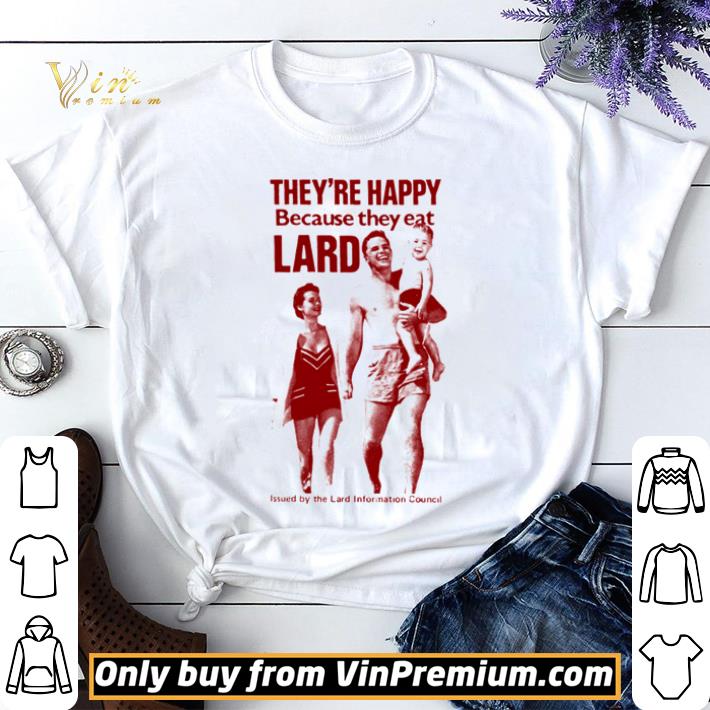 They’re happy because they eat lard issued by the land information council shirt sweater 7