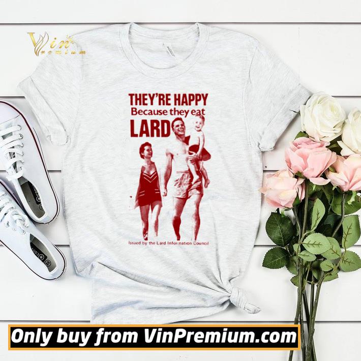 They’re happy because they eat lard issued by the land information council shirt sweater