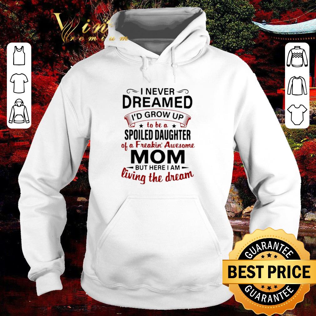 Nice I Never Dreamed I’d Grow Up Be A Spoiled Daughter Of A Freakin’ Awesome Mom But Here I Am Living The Dream shirt