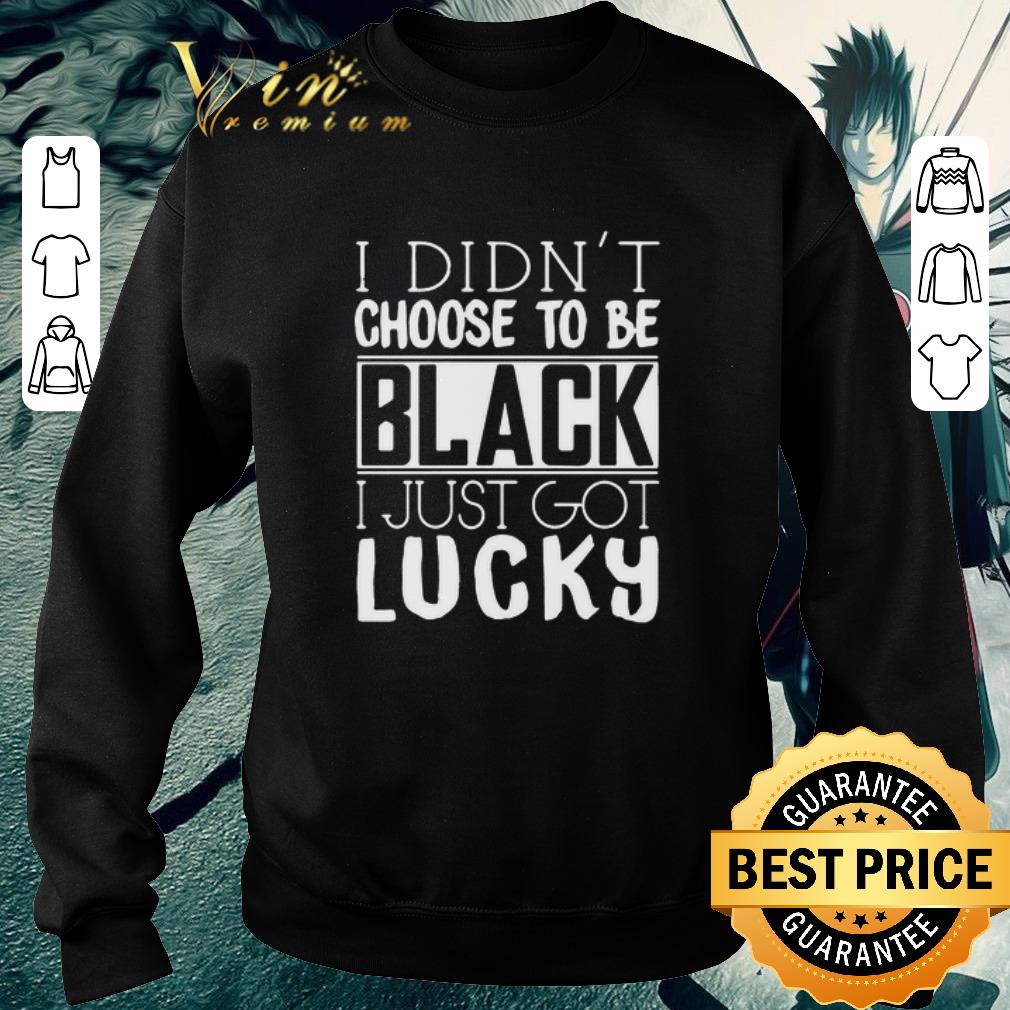 Pretty I Didn’t Choose To Be Black I Just Got Lucky shirt