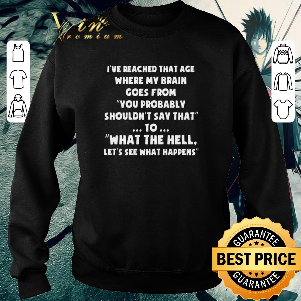 Funny I’ve reached that age where my brain comes from you probably shouldn’t say that to what the hell let’s see what happens shirt