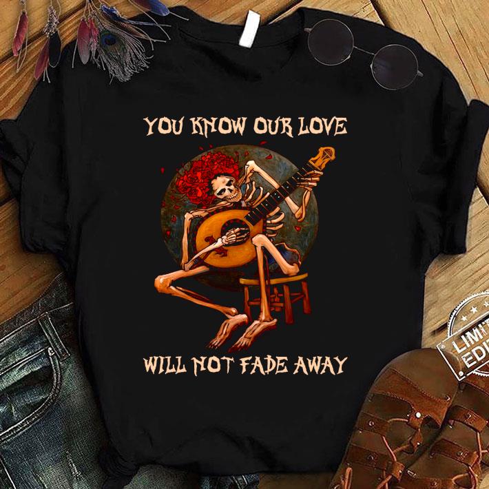 Best Skull Skeleton You Know Our Love Will Not Fade Away Shirt 9