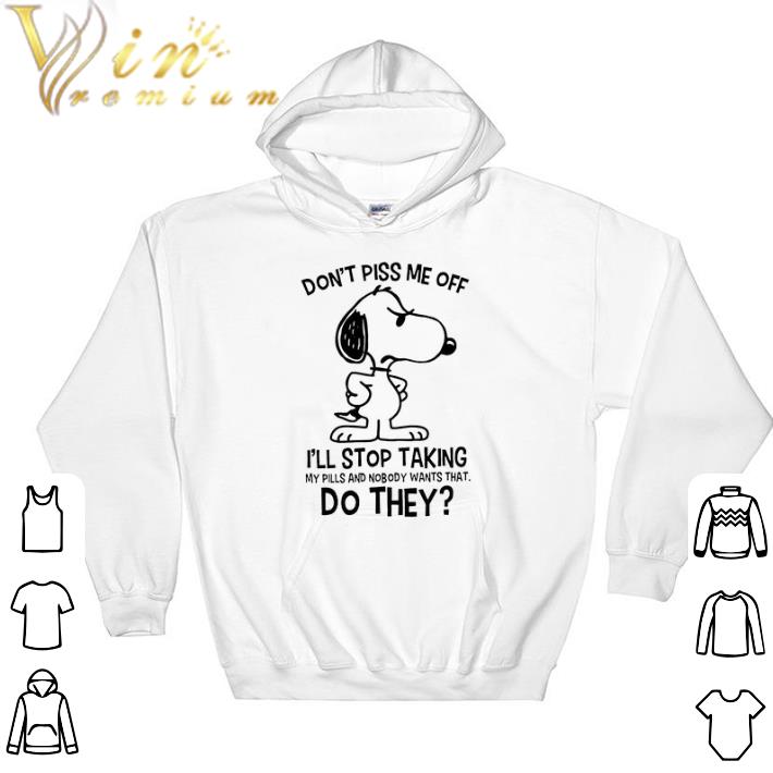 Awesome Snoopy Don_t Piss Me Off I_ll Stop Taking My Pills And Nobody Wants That Do They shirt sweatshirt