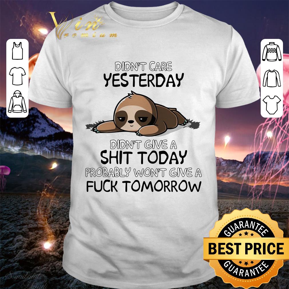 Original Sloth Didnt Care Yesterday Dont Give A Shit Today Probably Wont Give A Fuck Tomorrow shirt 8