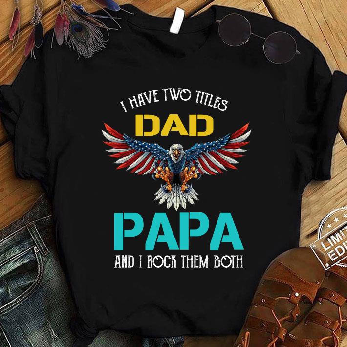 Awesome Pretty I Have Two Titles Dad Papa And I Rock Them Both Eagle American shirt 9
