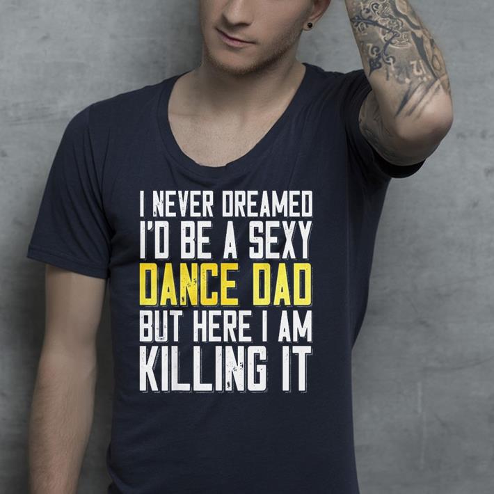 I Never Dreamed I d Be a Sexy Dance Dad Killing It shirt 4 - I Never Dreamed I'd Be a Sexy Dance Dad Killing It shirt
