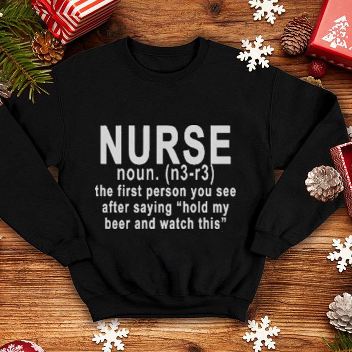 Nurse noun the first person you see after saying hold my beer and shirt Nurse noun the first person you see after saying hold my beer and shirt 4 - Nurse noun the first person you see after saying hold my beer and shirt