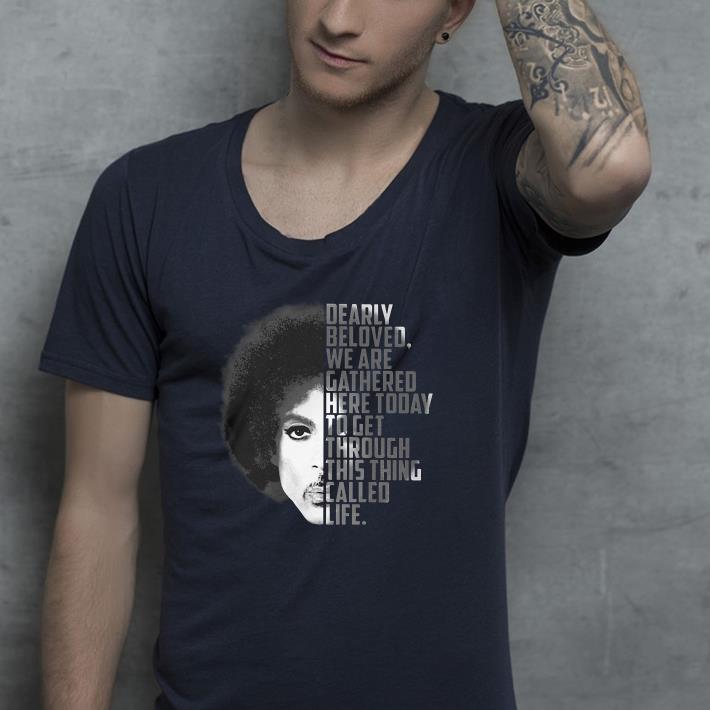 Prince Rogers Nelson Dearly beloved we are gathered here today to get through this thing called life shirt 4 - Prince Rogers Nelson Dearly beloved we are gathered here today to get through this thing called life shirt