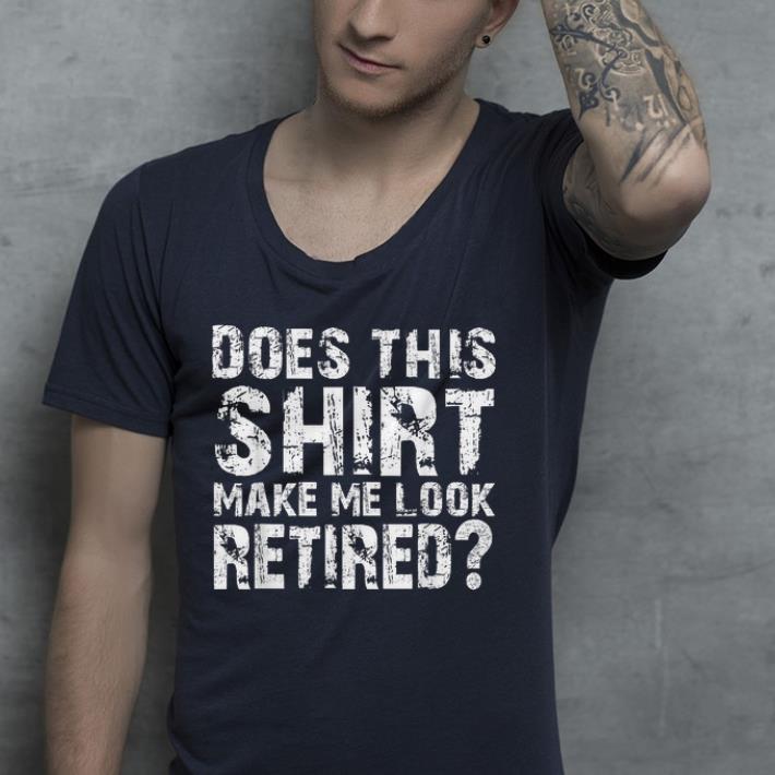 Dose this shirt make me looke retired shirt Dose this shirt make me looke retired shirt 4 - Dose this shirt make me looke retired shirt