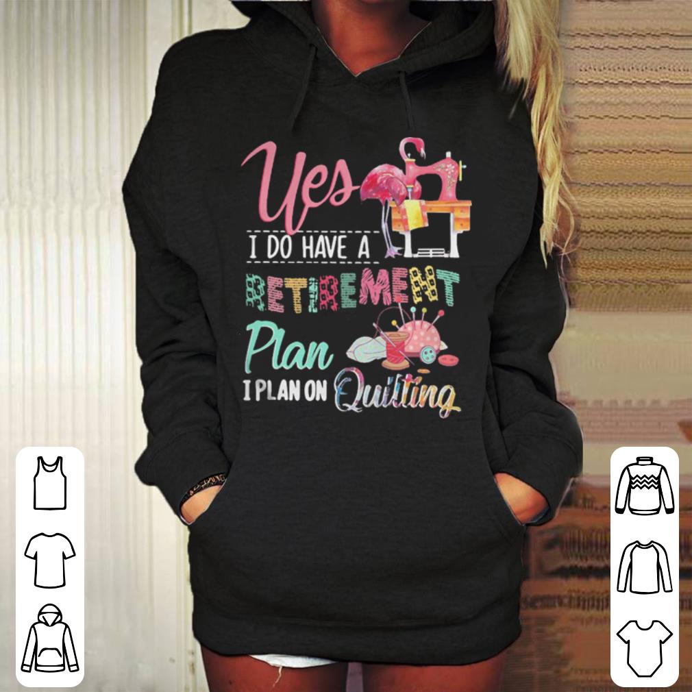 Flamingo yes I do have a retirement plan I plan on quilting shirt 4 - Flamingo yes I do have a retirement plan I plan on quilting shirt