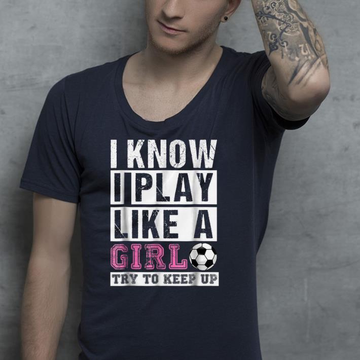 I Know I Play Like A Girl Soccer shirt 4 - I Know I Play Like A Girl Soccer shirt