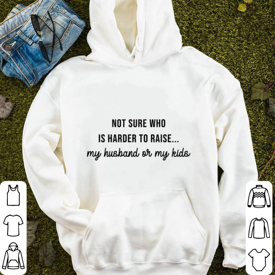 Not sure who is harder to raise my husband or my kids shirt Not sure who is harder to raise my husband or my kids shirt 4 - Not sure who is harder to raise my husband or my kids shirt
