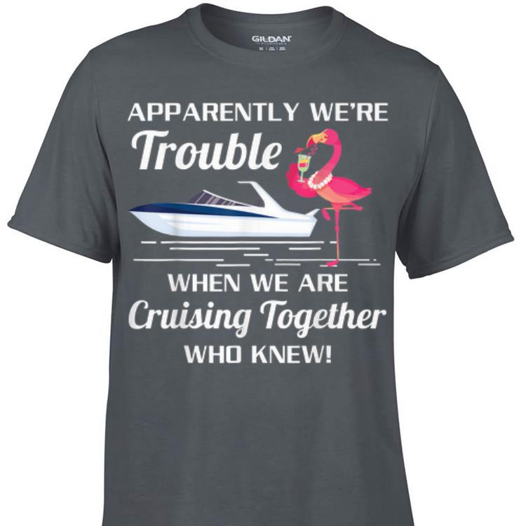 Awesome Apparently We re Trouble When We Are Cruising Together Boat Flamingo shirt 1 - Awesome Apparently We're Trouble When We Are Cruising Together Boat Flamingo shirt