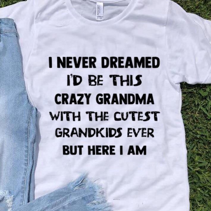 Original I Never Dreamed I d Be This Crazy Grandma With The Cutest Grandkids Ever But Here I Am shirt 1 - Original I Never Dreamed I'd Be This Crazy Grandma With The Cutest Grandkids Ever But Here I Am shirt