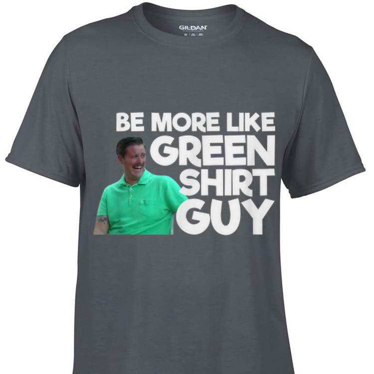 Awesome Be More Like Green Shirt Guy shirt 1 - Awesome Be More Like Green Shirt Guy shirt