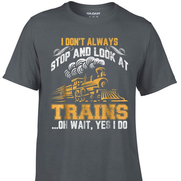 Awesome I Don t Always Stop And Look At Trains Oh Wait Yes I Do shirt 1 - Awesome I Don't Always Stop And Look At Trains Oh Wait Yes I Do shirt