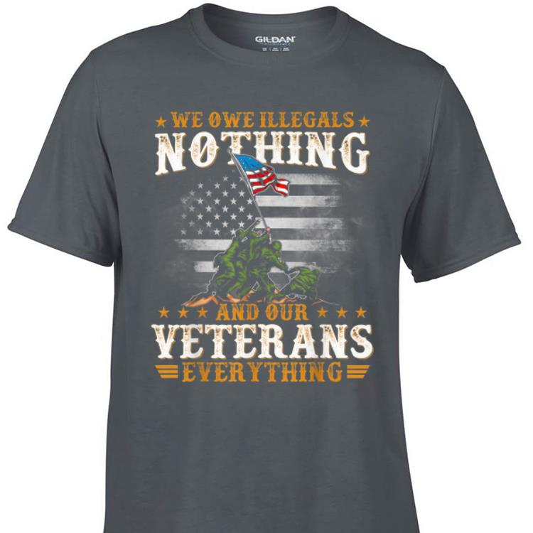 Awesome We Owe Illegals Nothing And Our Veterans Everything shirt 1 - Awesome We Owe Illegals Nothing And Our Veterans Everything shirt