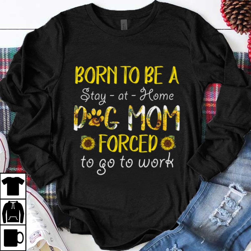 Funny Born To Be A Stay At Home Dog Mom Forced To Go To Work Sunflower shirt 1 - Funny Born To Be A Stay At Home Dog Mom Forced To Go To Work Sunflower shirt