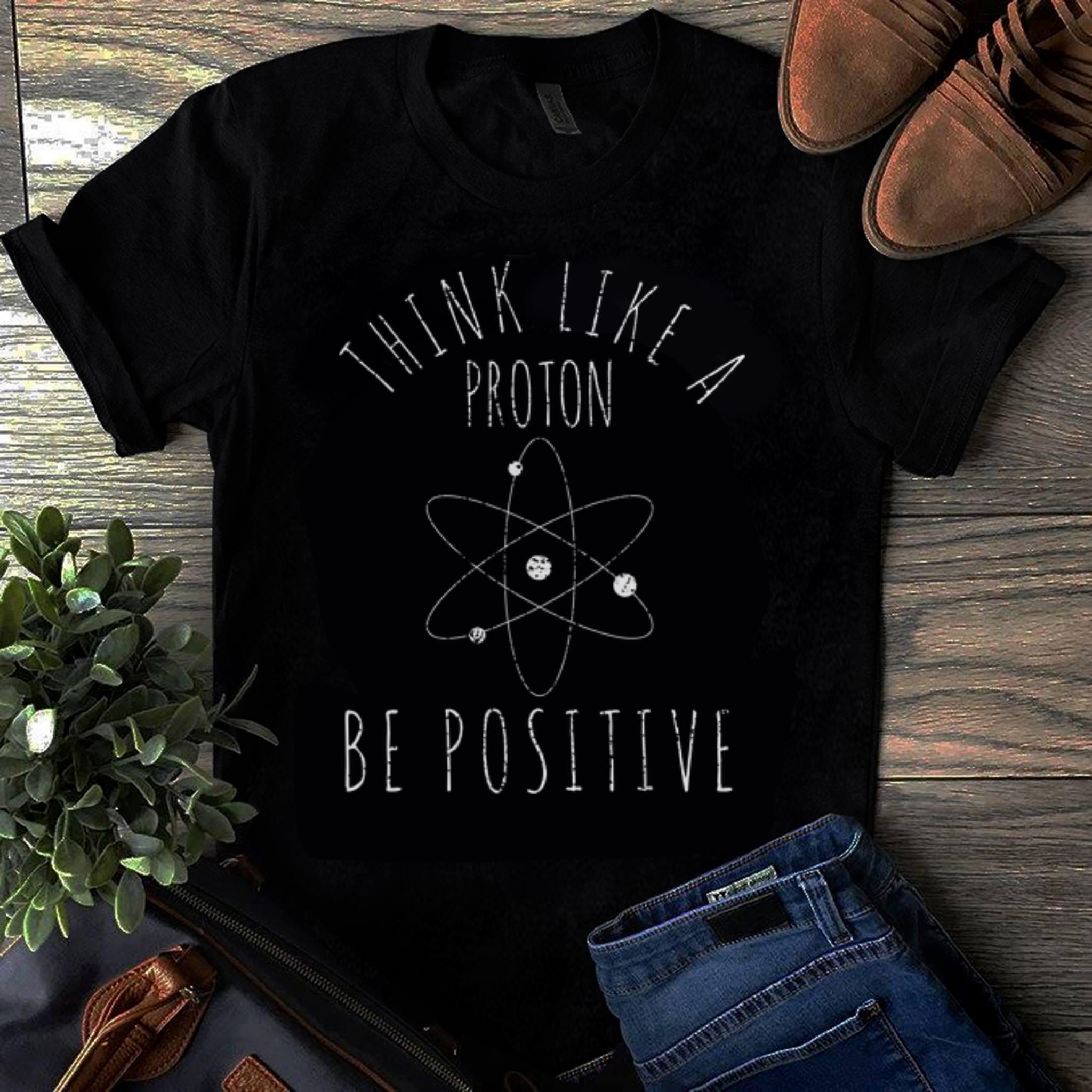 Original Think Like A Proton Be Positive shirt 1 - Original Think Like A Proton Be Positive shirt