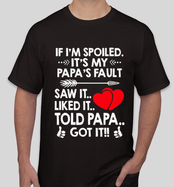 Great If I m Spoiled It s My Papa s Fault Saw It Liked It Told Papa Got It shirt 4 - Great If I'm Spoiled It's My Papa's Fault Saw It Liked It Told Papa Got It shirt