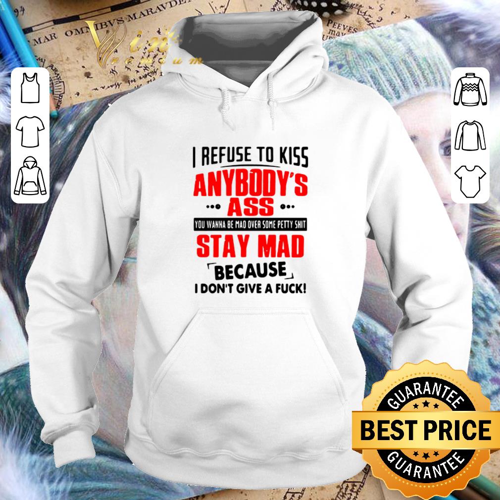 Nice I refuse to kiss anybody s ass stay mad because i don t give a fuck shirt 4 - Nice I refuse to kiss anybody's ass stay mad because i don't give a fuck shirt