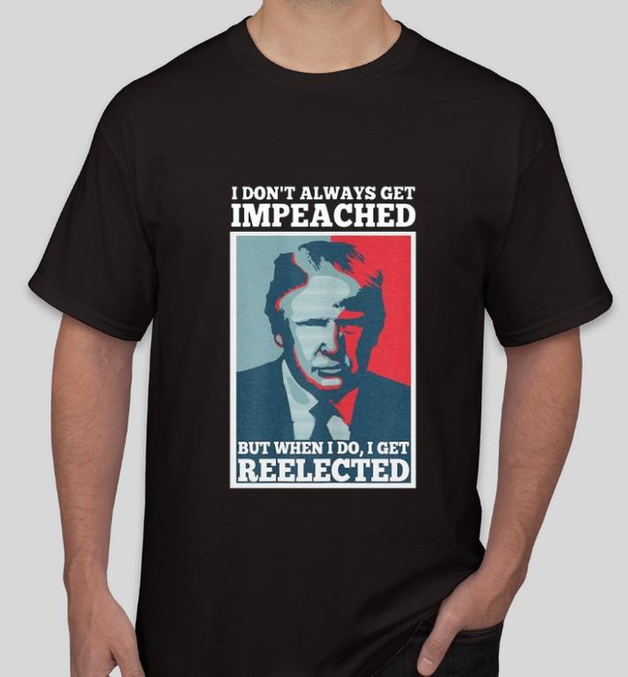 Awesome Donald Trump I don t always get impeached but when I do I get reelected shirt 4 - Awesome Donald Trump I don’t always get impeached but when I do I get reelected shirt