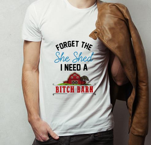 Great Forget The She Shed I Need A Bitch Barn shirt 4 - Great Forget The She Shed I Need A Bitch Barn shirt