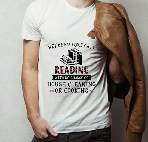 Nice Weekend Forecast Reading With No Chance Of House Cleaning Or Cooking shirt 4 - Nice Weekend Forecast Reading With No Chance Of House Cleaning Or Cooking shirt