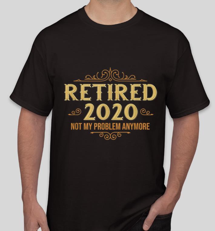 Official Retired 2020 Retiremen Not My Problem Anymore shirt 4 - Official Retired 2020 Retiremen Not My Problem Anymore shirt