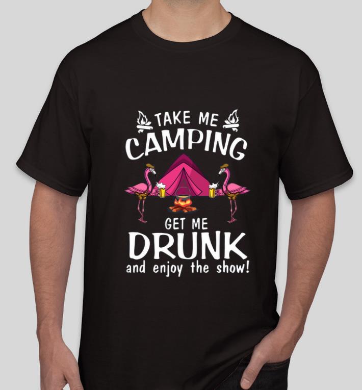 Pretty Flamingos take me camping get me drunk and enjoy the show shirt 4 - Pretty Flamingos take me camping get me drunk and enjoy the show shirt