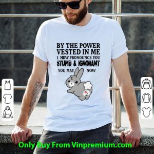 Pretty Bunny By The Power Vested In Me I Now Pronounce You Stupid And Ignorant shirt