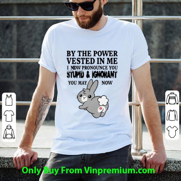 Pretty Bunny By The Power Vested In Me I Now Pronounce You Stupid And Ignorant shirt