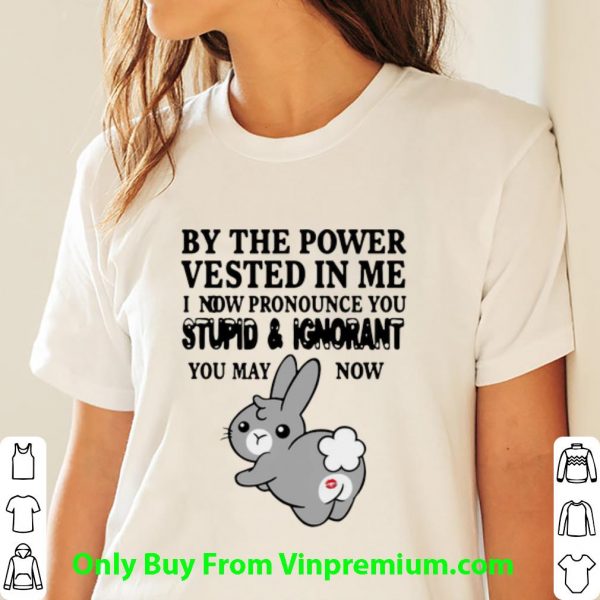 Pretty Bunny By The Power Vested In Me I Now Pronounce You Stupid And Ignorant shirt