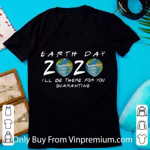 Pretty Earth Day 2020 I’ll Be There For You Quarantine Covid-19 shirt
